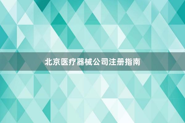 北京医疗器械公司注册指南