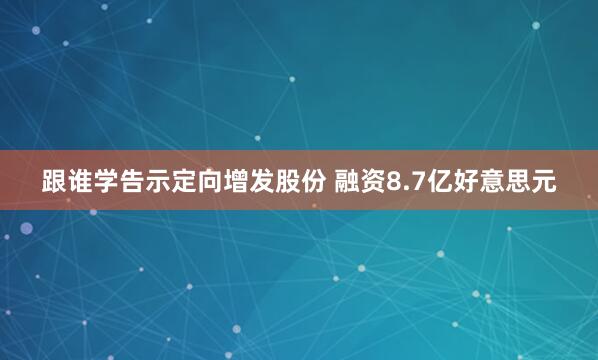 跟谁学告示定向增发股份 融资8.7亿好意思元