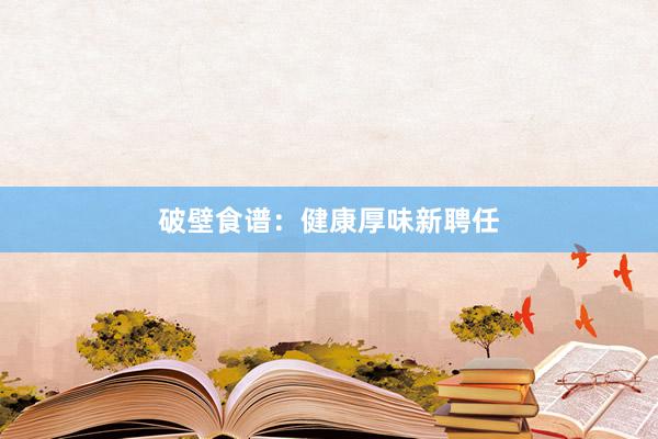 破壁食谱：健康厚味新聘任